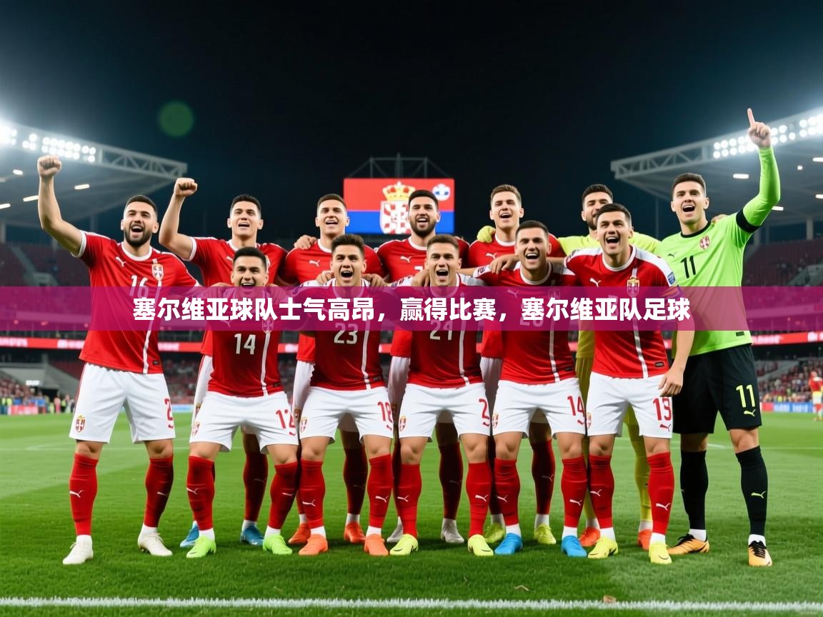 2025 极直播app塞尔维亚球队士气高昂，赢得比赛，塞尔维亚队足球  第3张