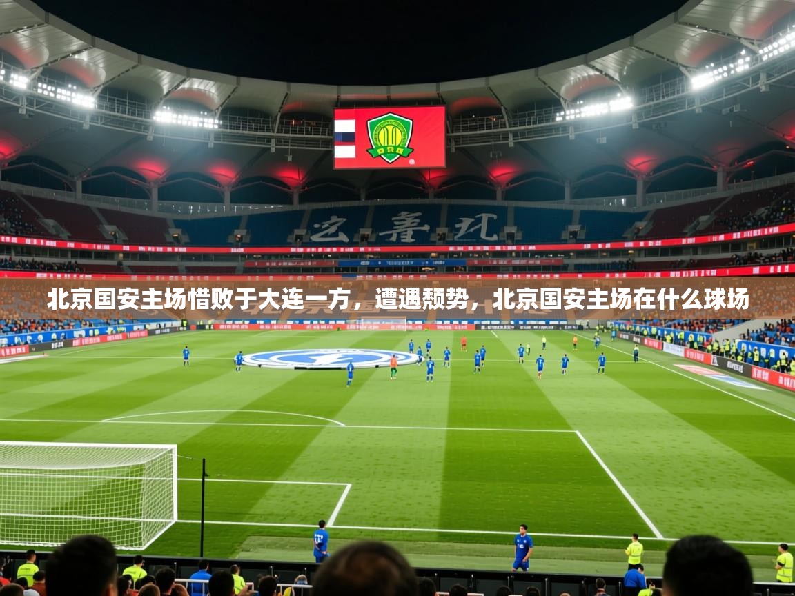 2025 极直播在线直播免费观看北京国安主场惜败于大连一方，遭遇颓势，北京国安主场在什么球场  第1张