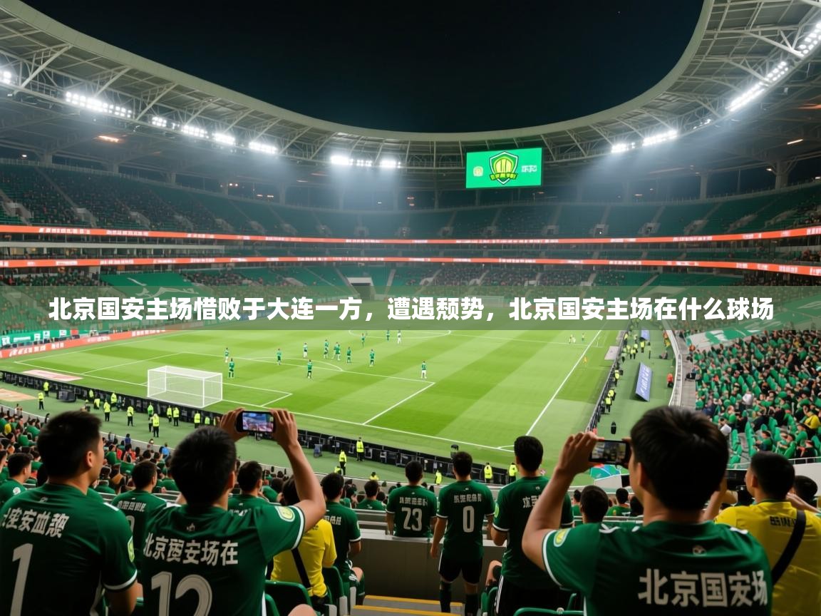 2025 极直播在线直播免费观看北京国安主场惜败于大连一方，遭遇颓势，北京国安主场在什么球场  第2张
