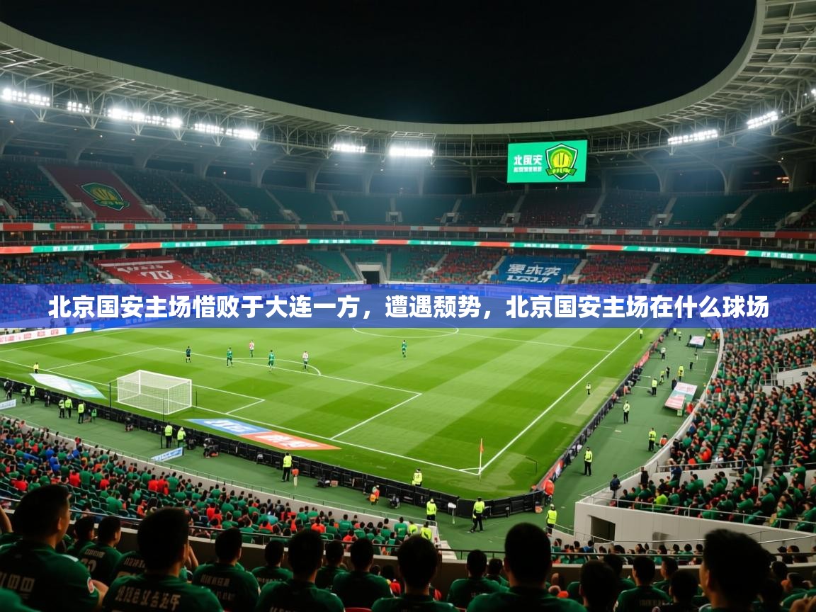 2025 极直播在线直播免费观看北京国安主场惜败于大连一方，遭遇颓势，北京国安主场在什么球场  第3张