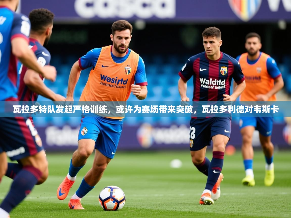 2025 极直播投屏板在哪里瓦拉多特队发起严格训练,或许为赛场带来突破,瓦拉多利德对韦斯卡 第3张