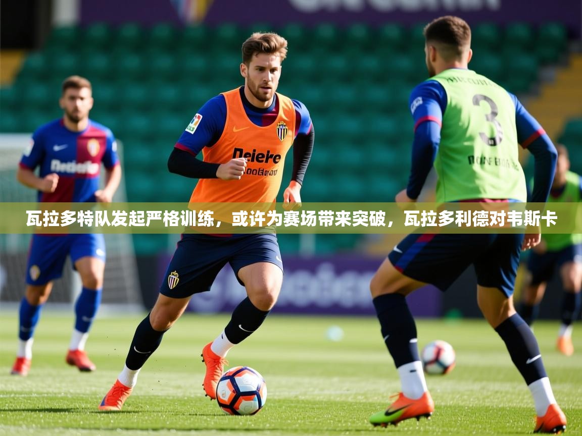 2025 极直播投屏板在哪里瓦拉多特队发起严格训练,或许为赛场带来突破,瓦拉多利德对韦斯卡 第4张