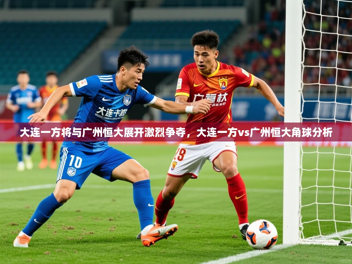 2025 极直播投屏大连一方将与广州恒大展开激烈争夺，大连一方vs广州恒大角球分析  第2张