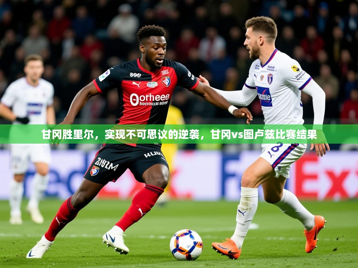 2025 优直播甘冈胜里尔，实现不可思议的逆袭，甘冈vs图卢兹比赛结果  第3张