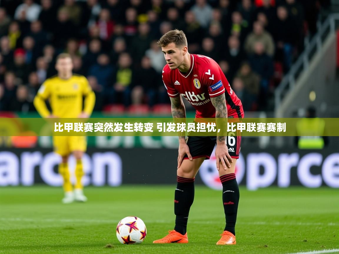 2025 极直播在线直播免费观看比甲联赛突然发生转变 引发球员担忧,比甲联赛赛制 第3张