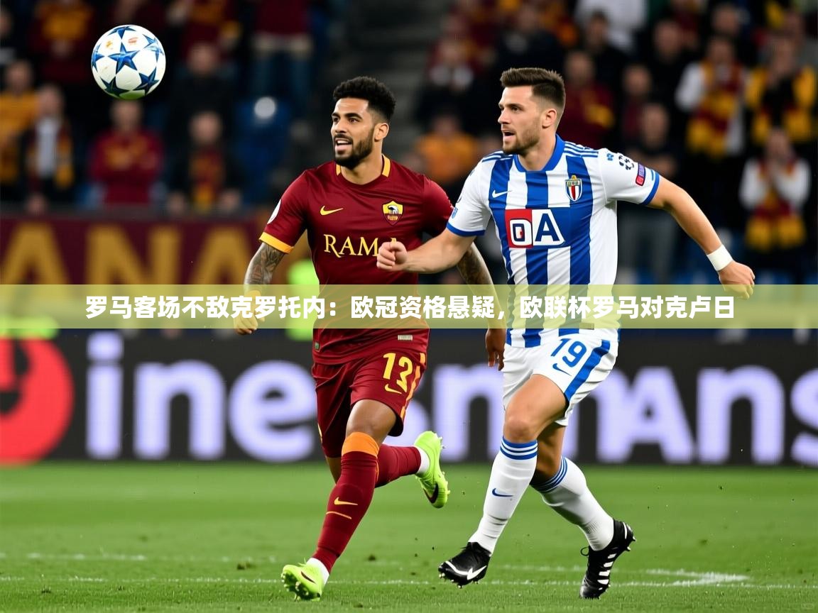 2025 极直播在线直播免费观看罗马客场不敌克罗托内：欧冠资格悬疑，欧联杯罗马对克卢日  第3张
