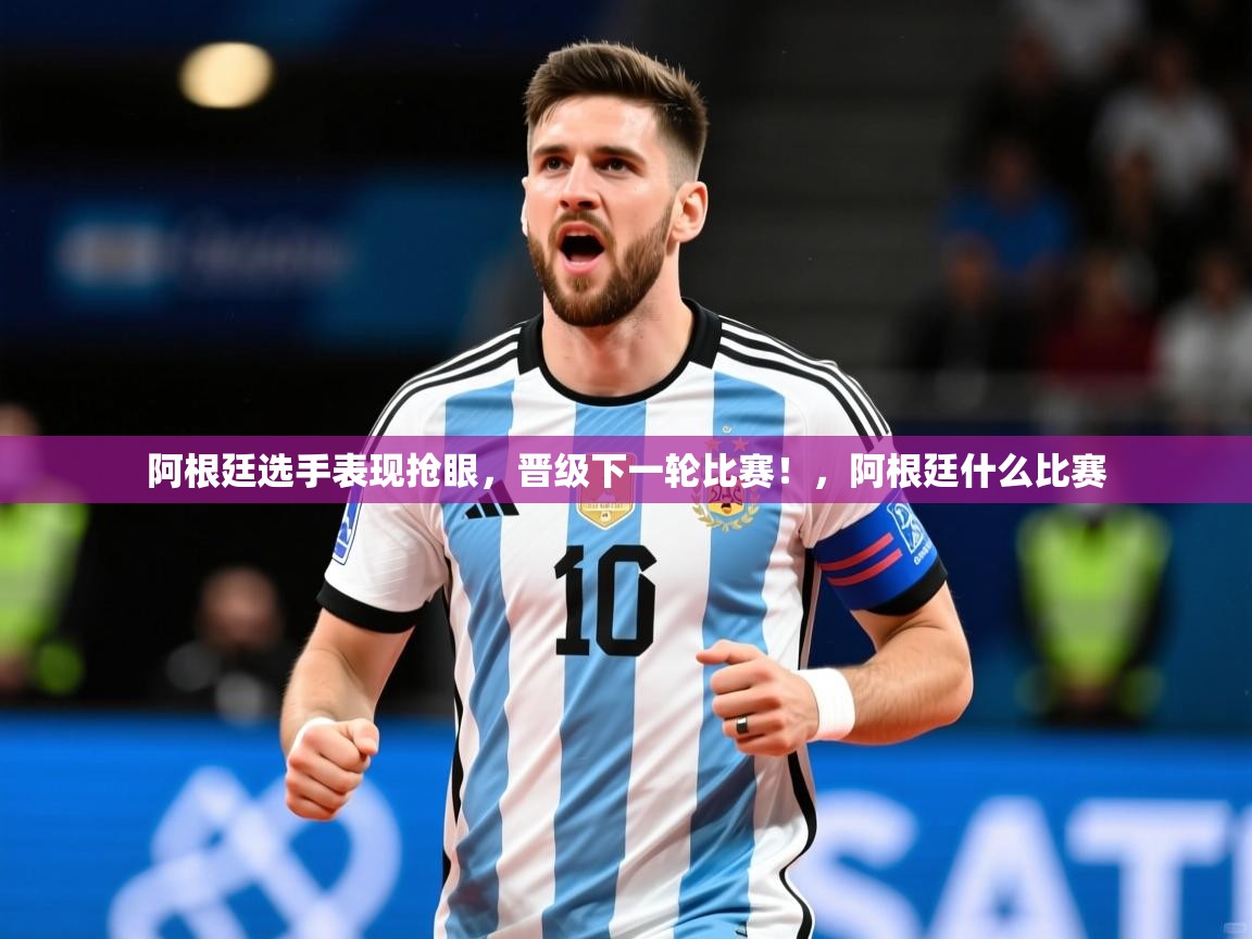 2025 极直播nba阿根廷选手表现抢眼,晋级下一轮比赛!,阿根廷什么比赛 第1张