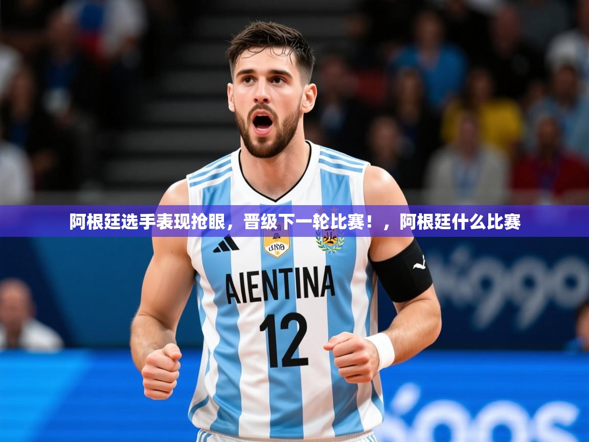 2025 极直播nba阿根廷选手表现抢眼,晋级下一轮比赛!,阿根廷什么比赛 第2张