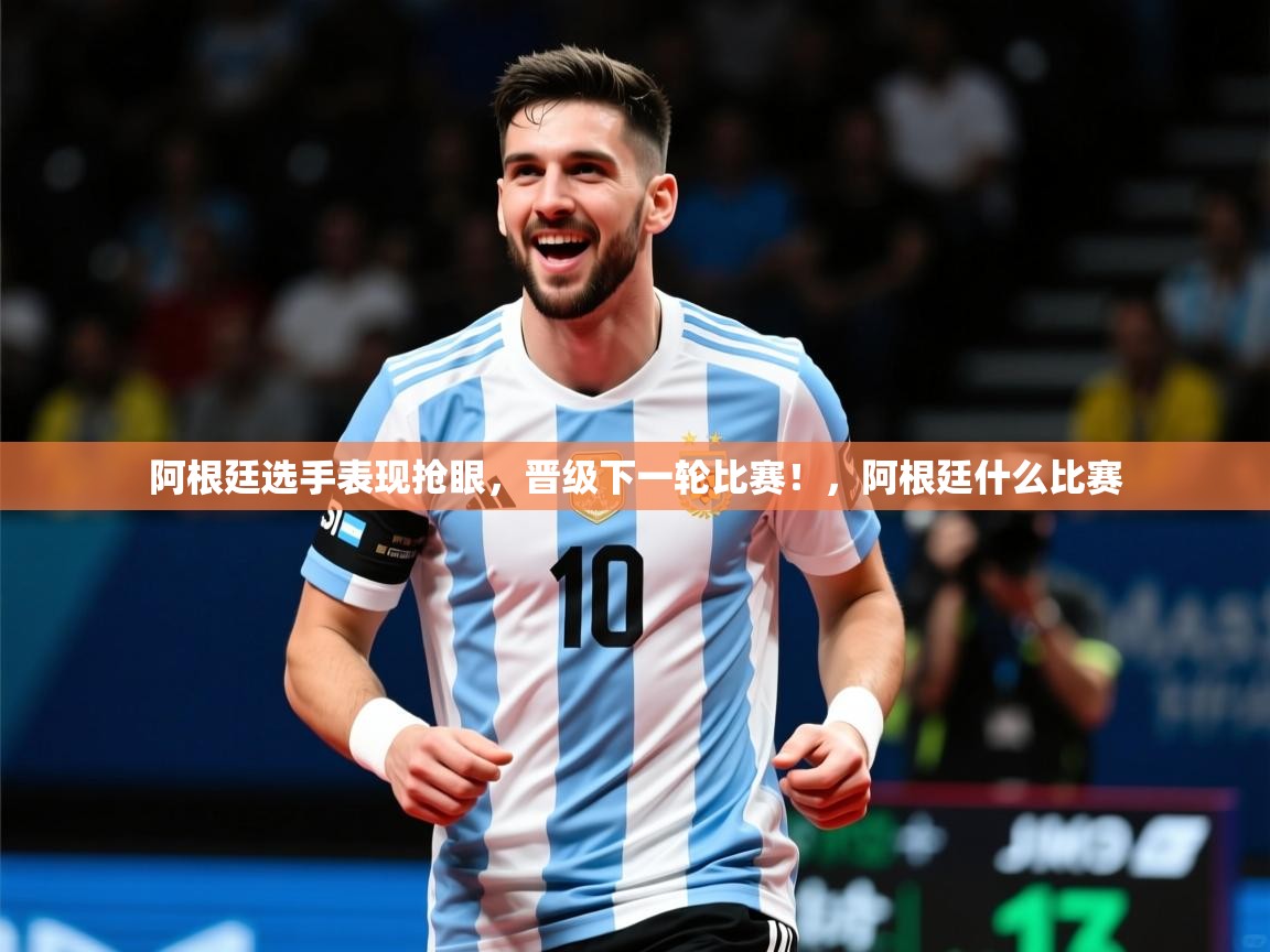 2025 极直播nba阿根廷选手表现抢眼,晋级下一轮比赛!,阿根廷什么比赛 第3张