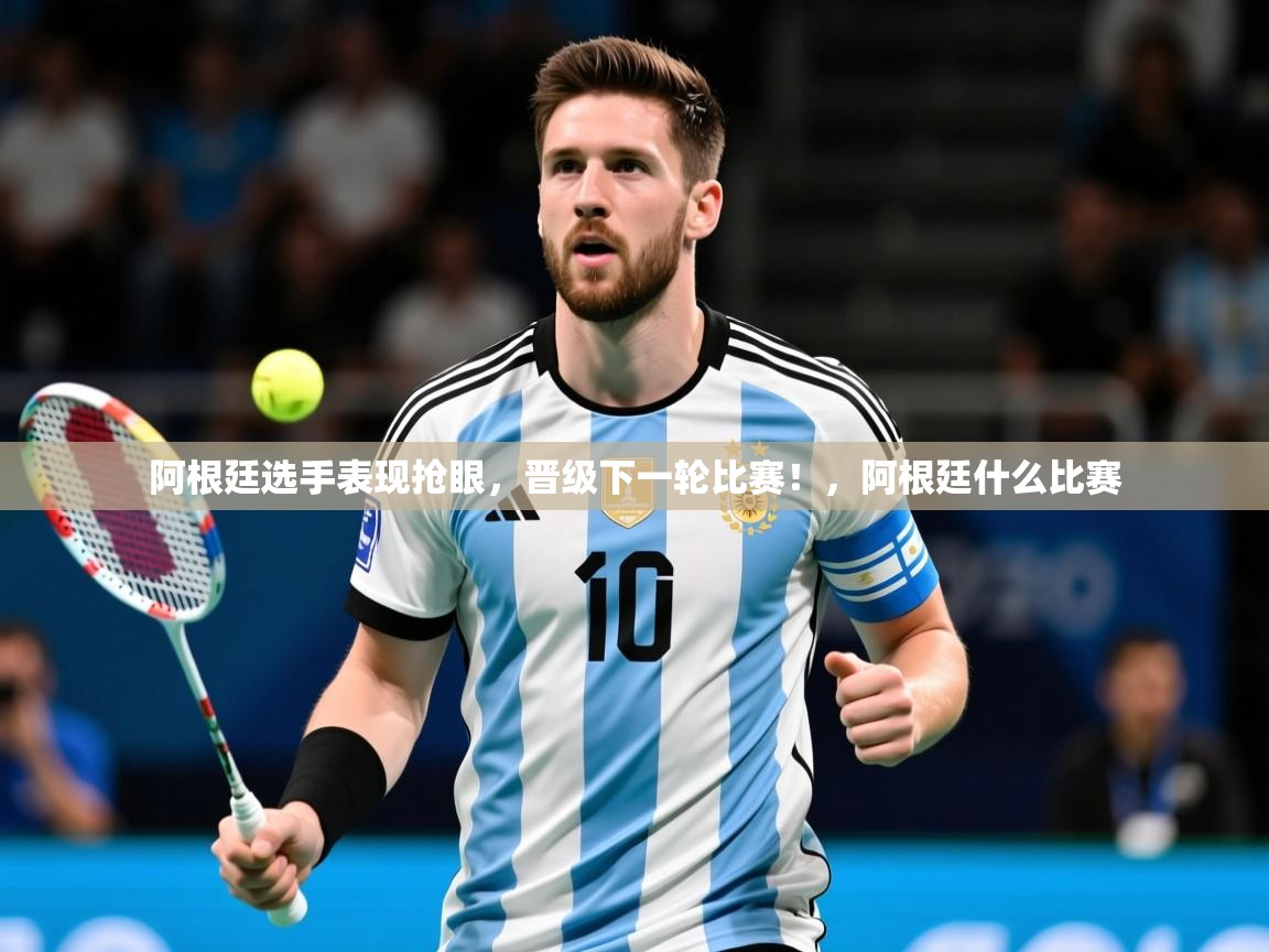 2025 极直播nba阿根廷选手表现抢眼,晋级下一轮比赛!,阿根廷什么比赛 第4张