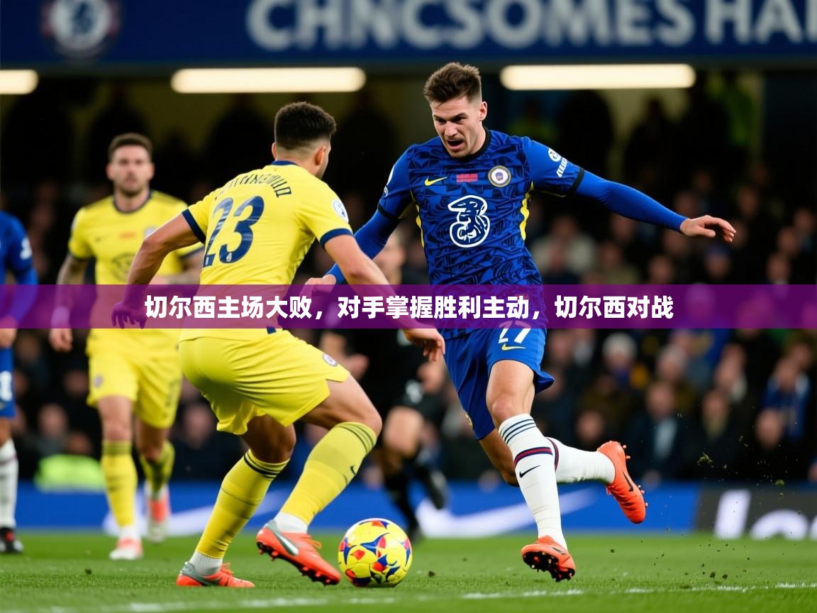 2025 极直播投屏切尔西主场大败,对手掌握胜利主动,切尔西对战 第2张
