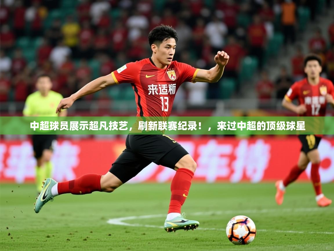 2025 极直播投屏板在哪里中超球员展示超凡技艺，刷新联赛纪录！，来过中超的顶级球星  第1张