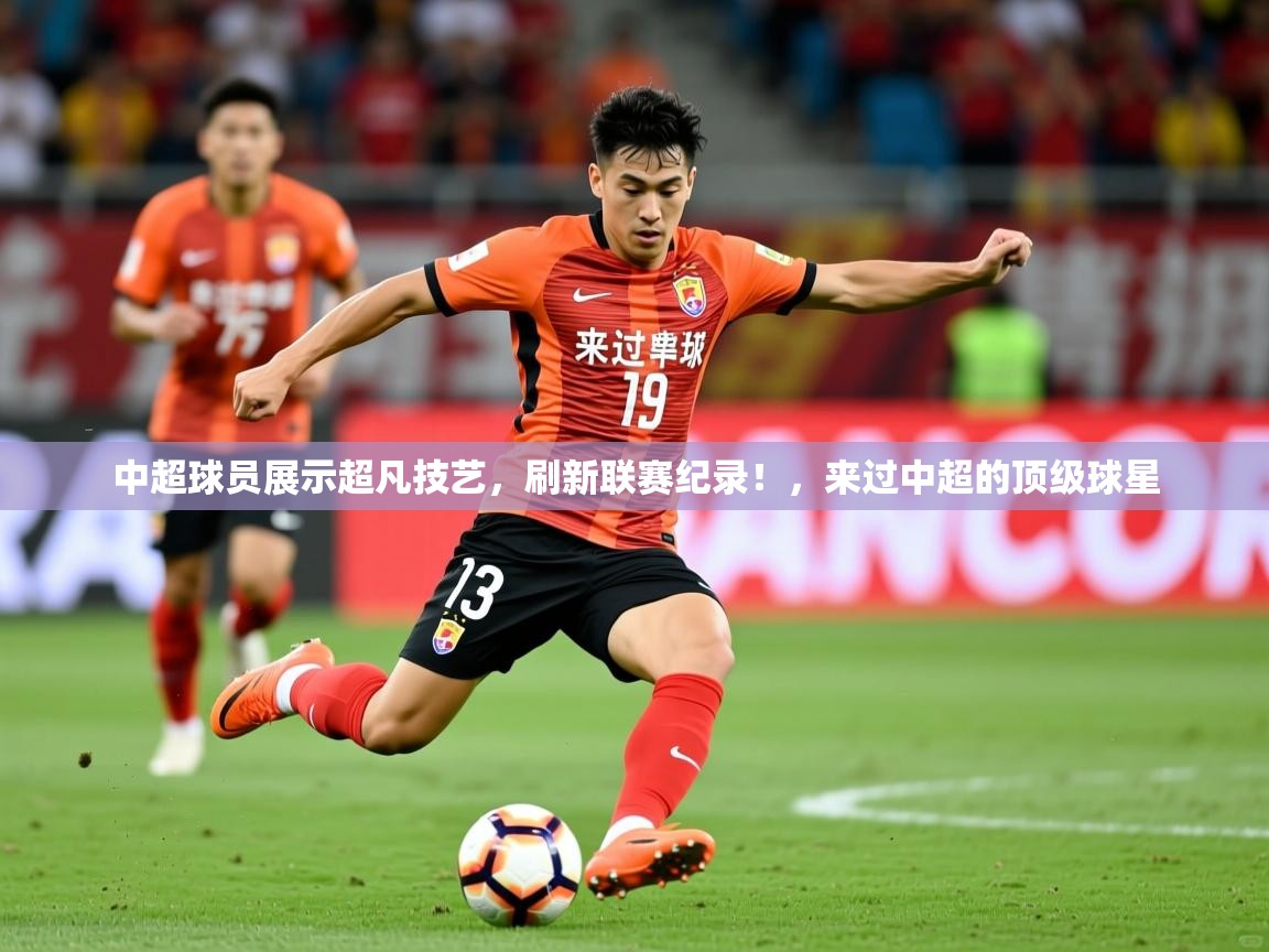 2025 极直播投屏板在哪里中超球员展示超凡技艺，刷新联赛纪录！，来过中超的顶级球星  第2张
