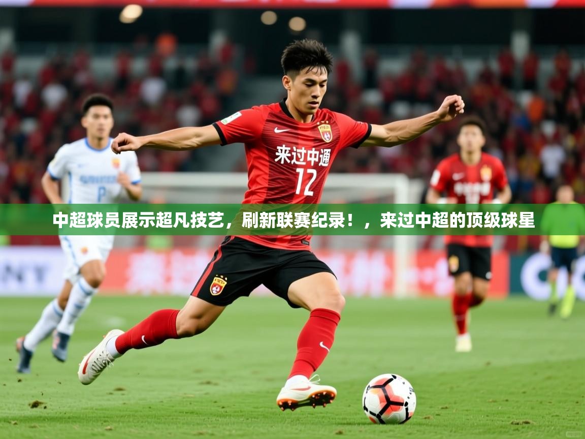 2025 极直播投屏板在哪里中超球员展示超凡技艺，刷新联赛纪录！，来过中超的顶级球星  第3张