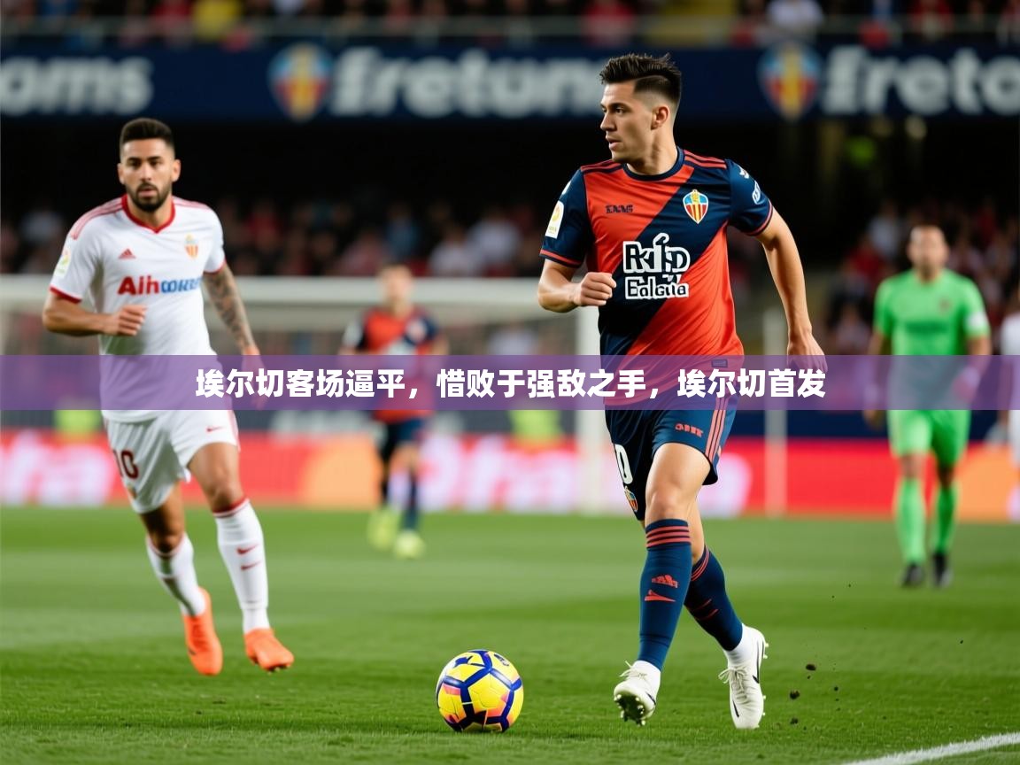 2025 极直播投屏埃尔切客场逼平，惜败于强敌之手，埃尔切首发  第1张