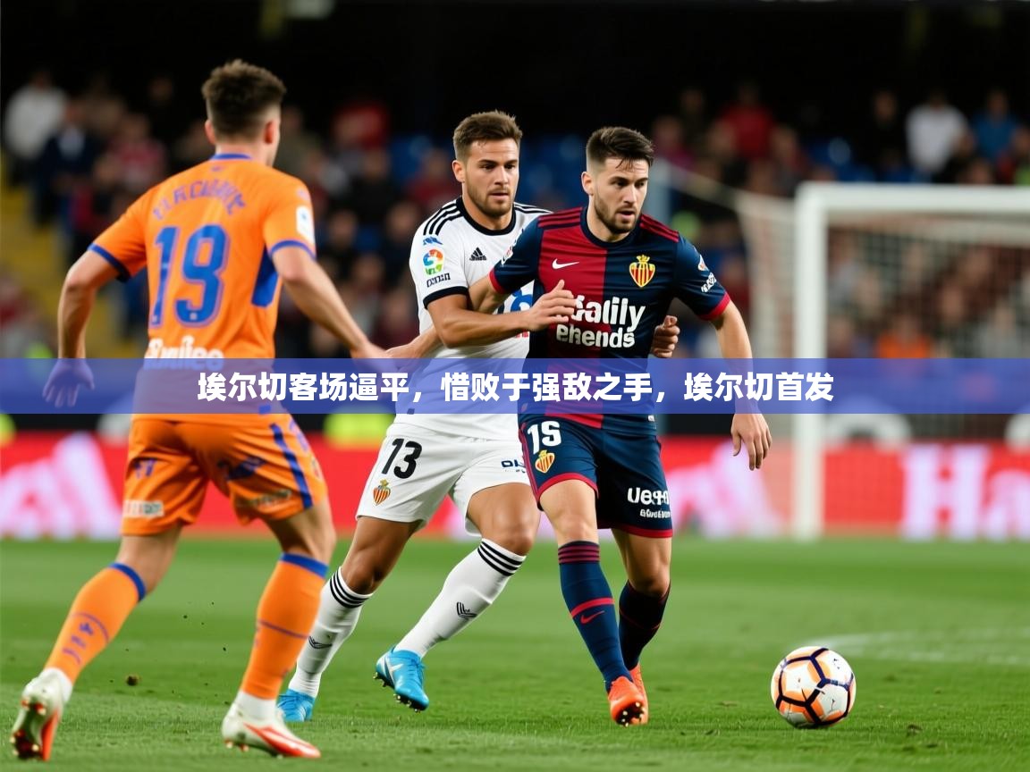 2025 极直播投屏埃尔切客场逼平，惜败于强敌之手，埃尔切首发  第2张