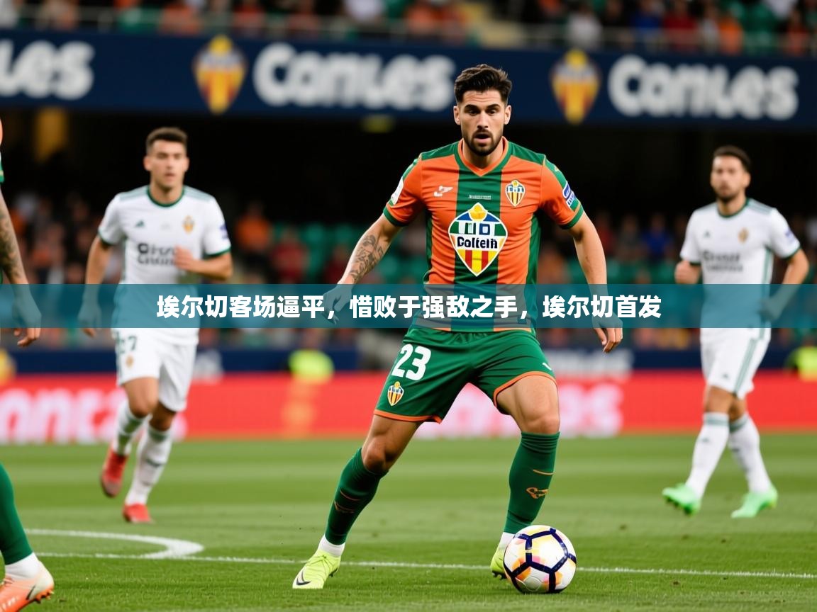 2025 极直播投屏埃尔切客场逼平，惜败于强敌之手，埃尔切首发  第4张