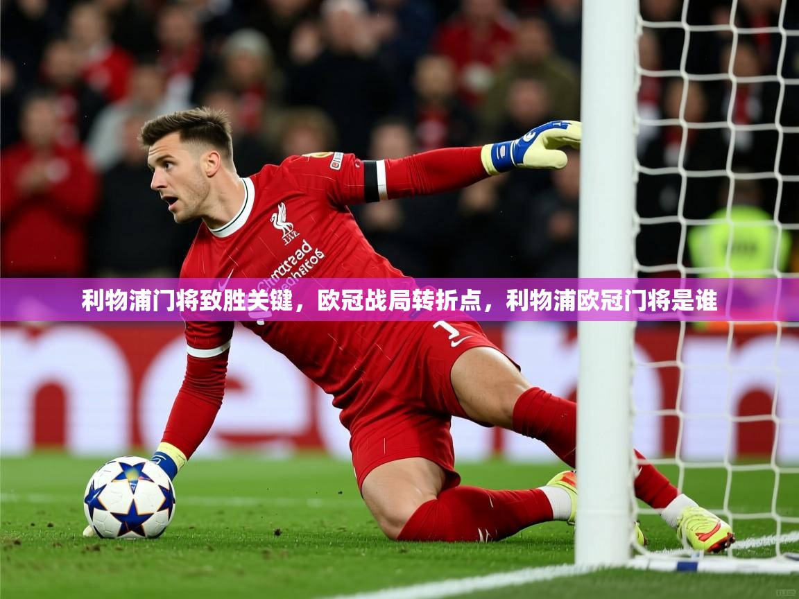2025 极直播nba利物浦门将致胜关键,欧冠战局转折点,利物浦欧冠门将是谁 第3张