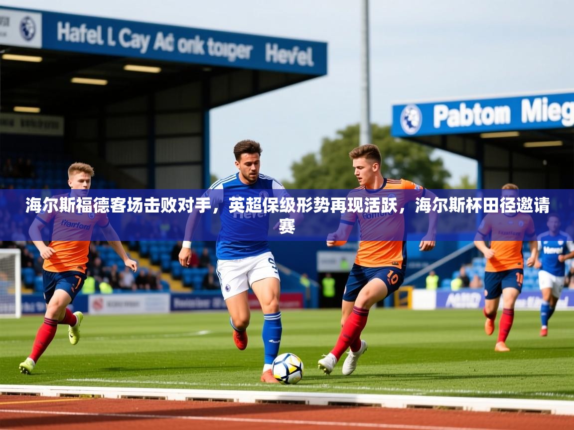 2025 极直播app海尔斯福德客场击败对手,英超保级形势再现活跃,海尔斯杯田径邀请赛 第1张