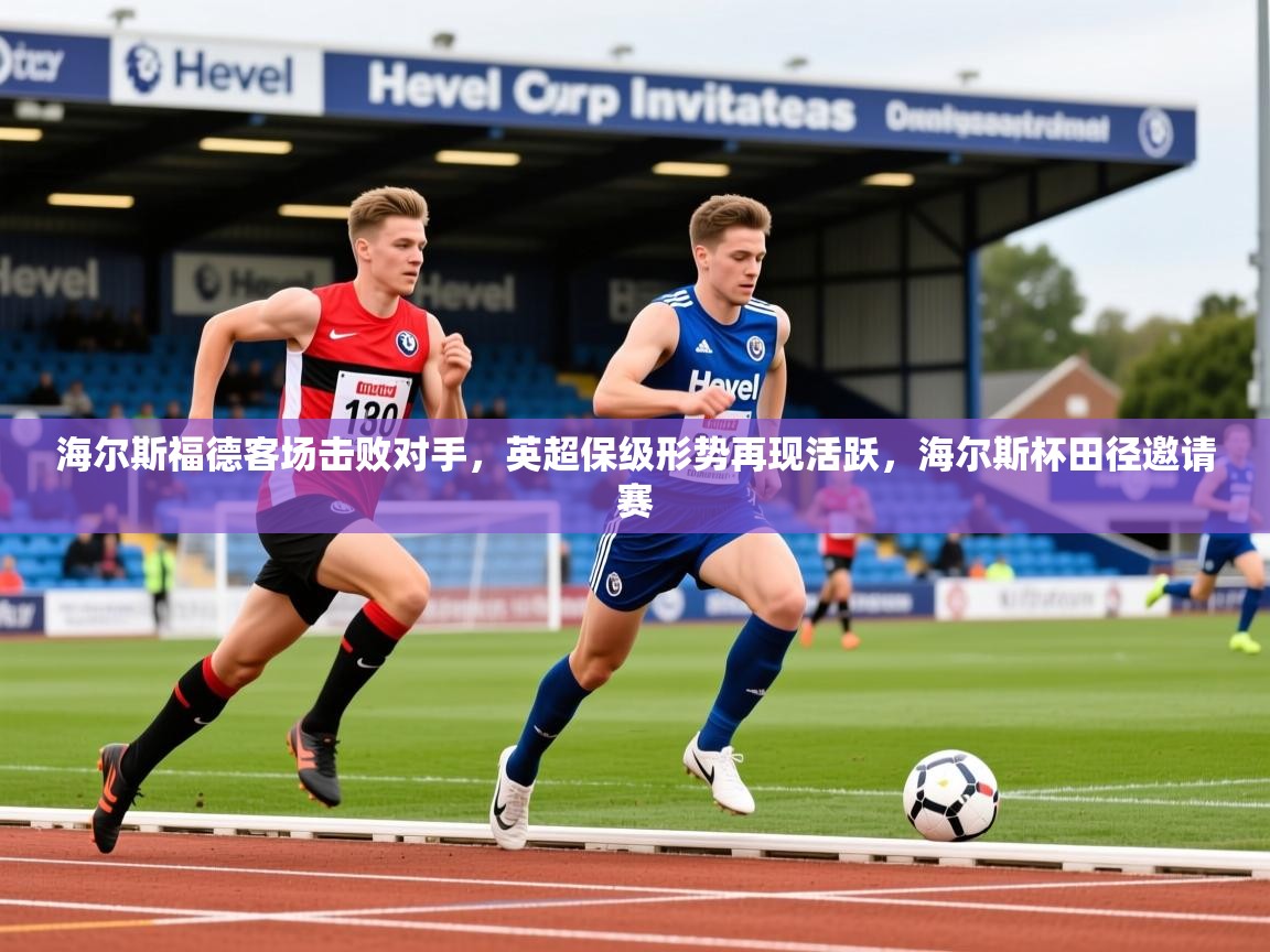 2025 极直播app海尔斯福德客场击败对手,英超保级形势再现活跃,海尔斯杯田径邀请赛 第2张