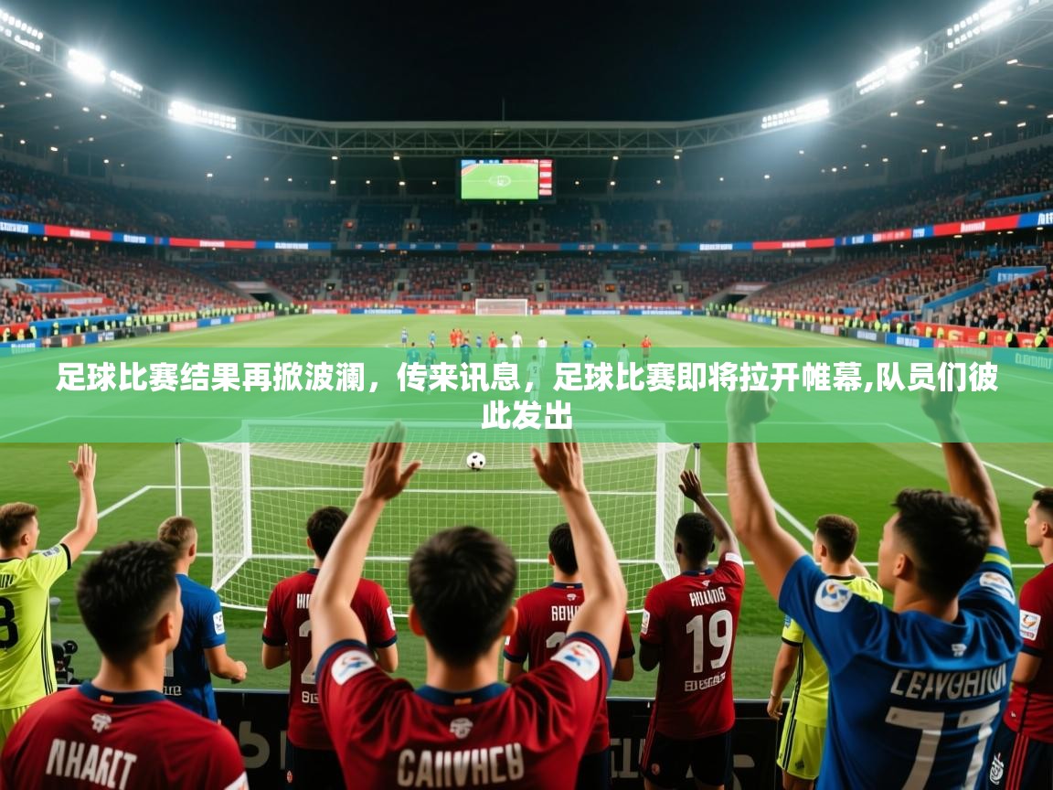 2025 极直播app足球比赛结果再掀波澜,传来讯息,足球比赛即将拉开帷幕,队员们彼此发出 第4张