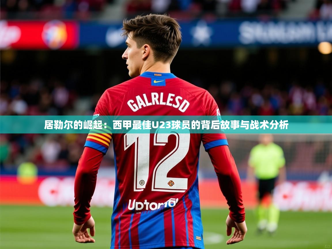 2025 极直播投屏板在哪里居勒尔的崛起:西甲最佳U23球员的背后故事与战术分析 第1张