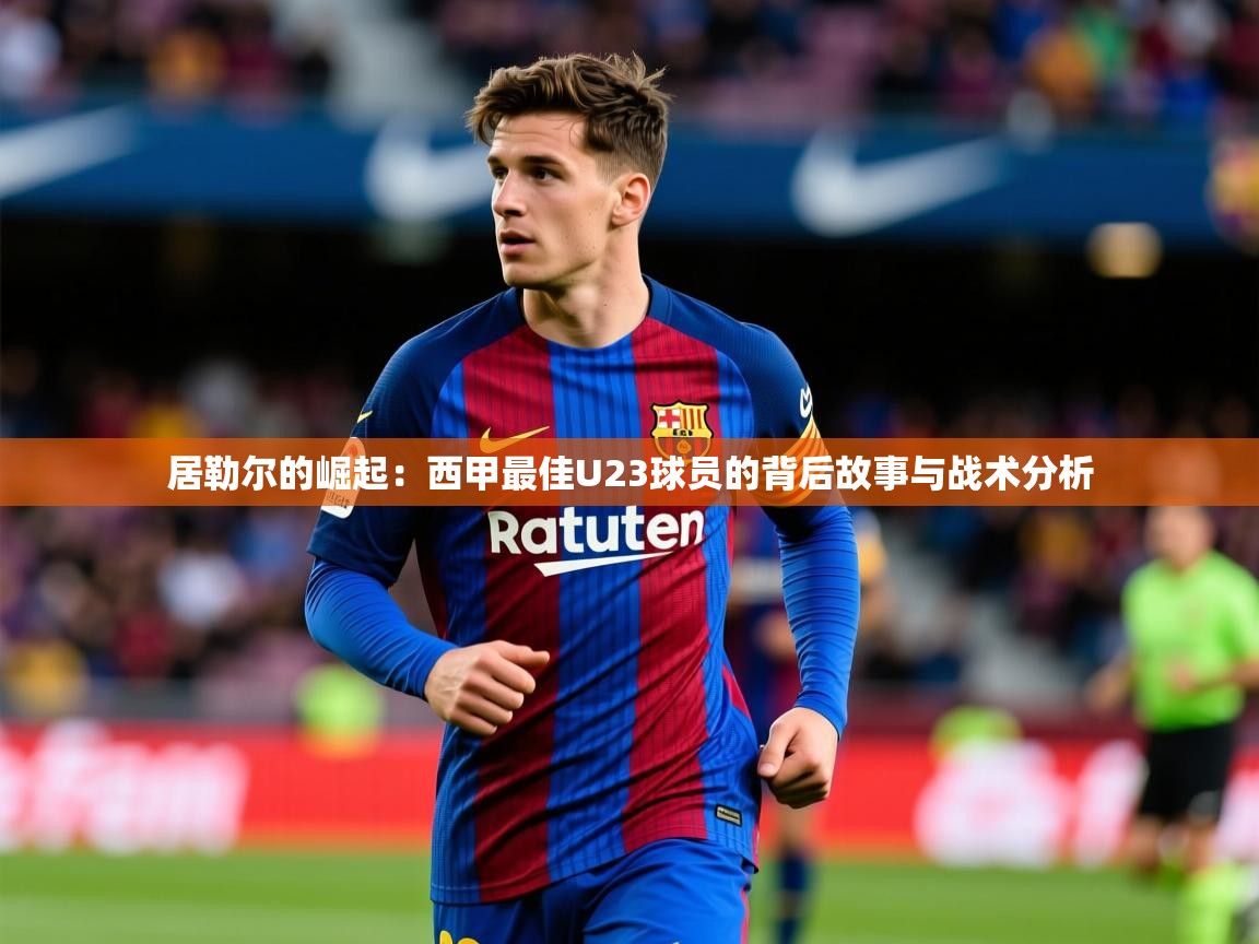 2025 极直播投屏板在哪里居勒尔的崛起:西甲最佳U23球员的背后故事与战术分析 第2张