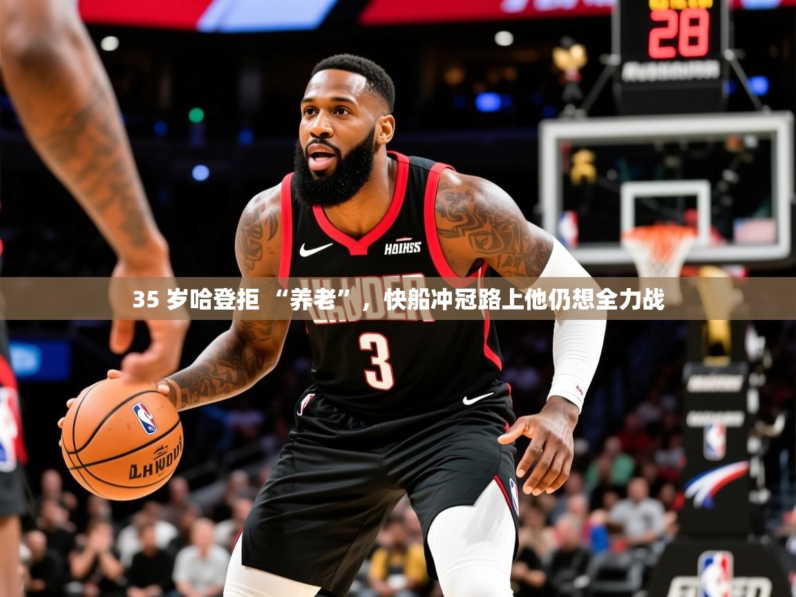 2025 极直播nba35 岁哈登拒 “养老”,快船冲冠路上他仍想全力战 第3张