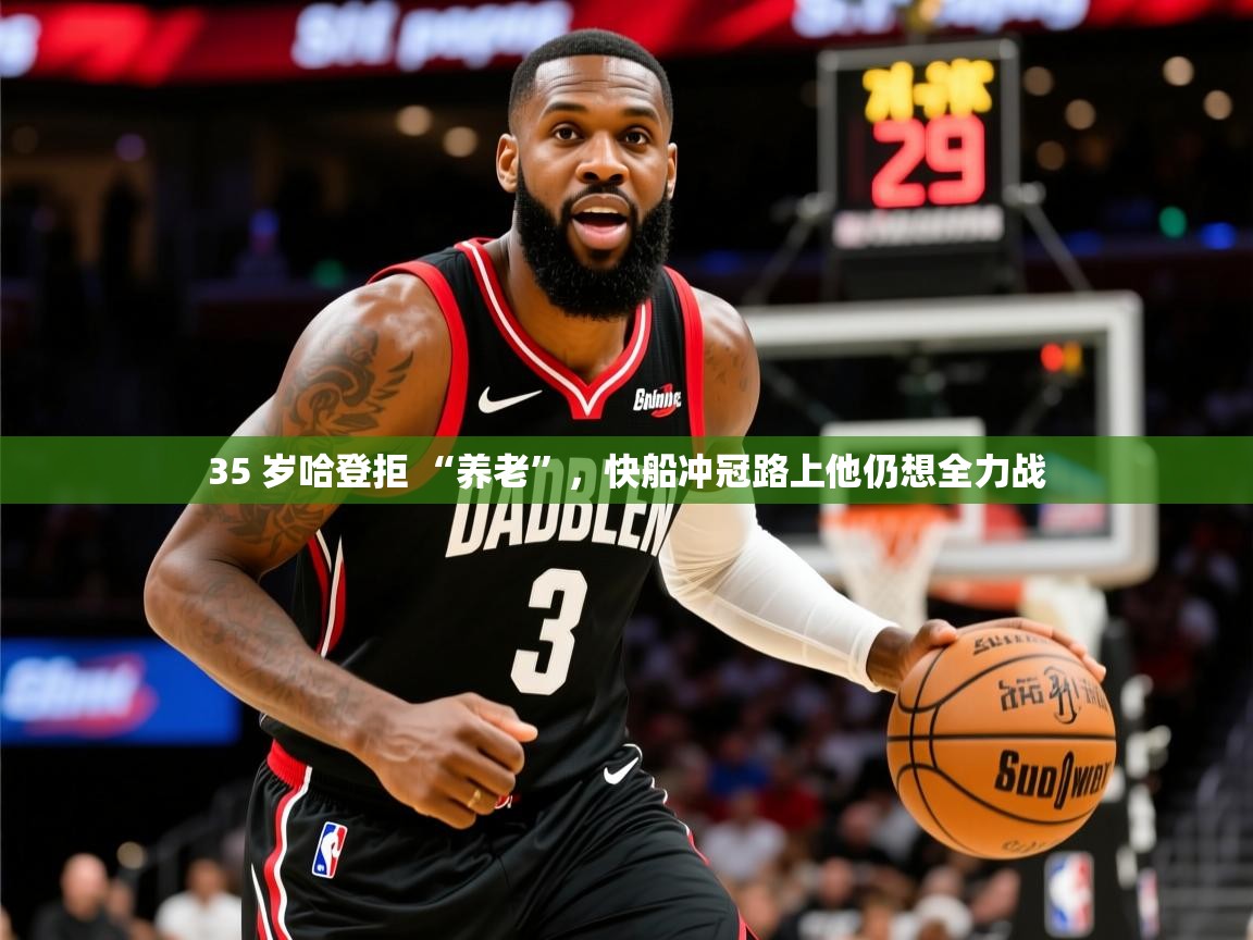 2025 极直播nba35 岁哈登拒 “养老”,快船冲冠路上他仍想全力战 第2张