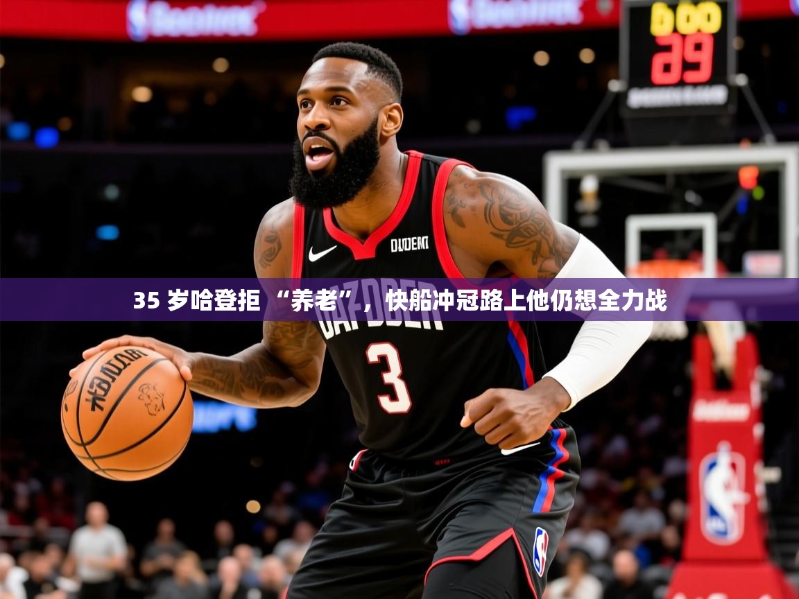 2025 极直播nba35 岁哈登拒 “养老”,快船冲冠路上他仍想全力战 第4张