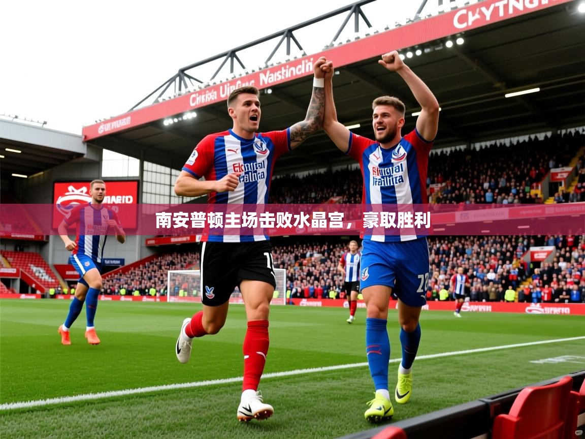 2025 极直播官网南安普顿主场击败水晶宫,豪取胜利 第4张