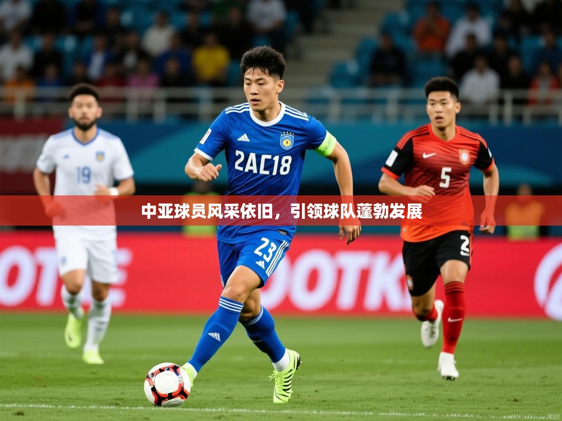2025 优直播中亚球员风采依旧,引领球队蓬勃发展 第1张