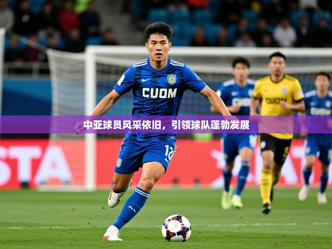 2025 优直播中亚球员风采依旧,引领球队蓬勃发展 第3张