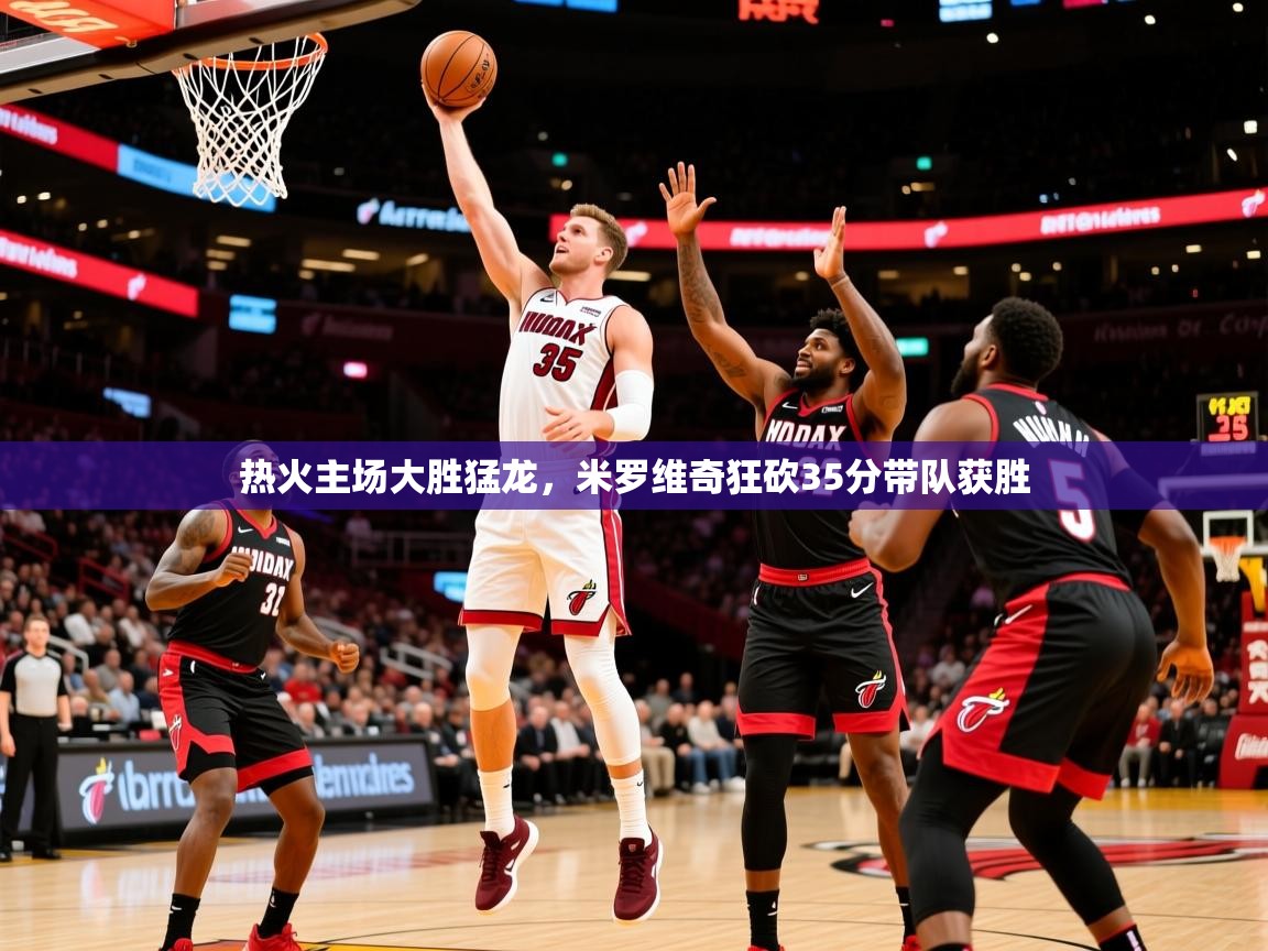 2025 极直播投屏板在哪里热火主场大胜猛龙，米罗维奇狂砍35分带队获胜  第1张