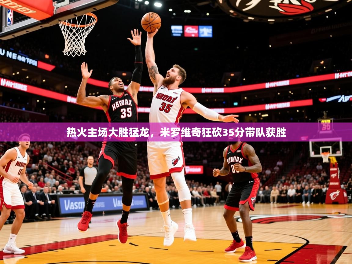 2025 极直播投屏板在哪里热火主场大胜猛龙，米罗维奇狂砍35分带队获胜  第2张