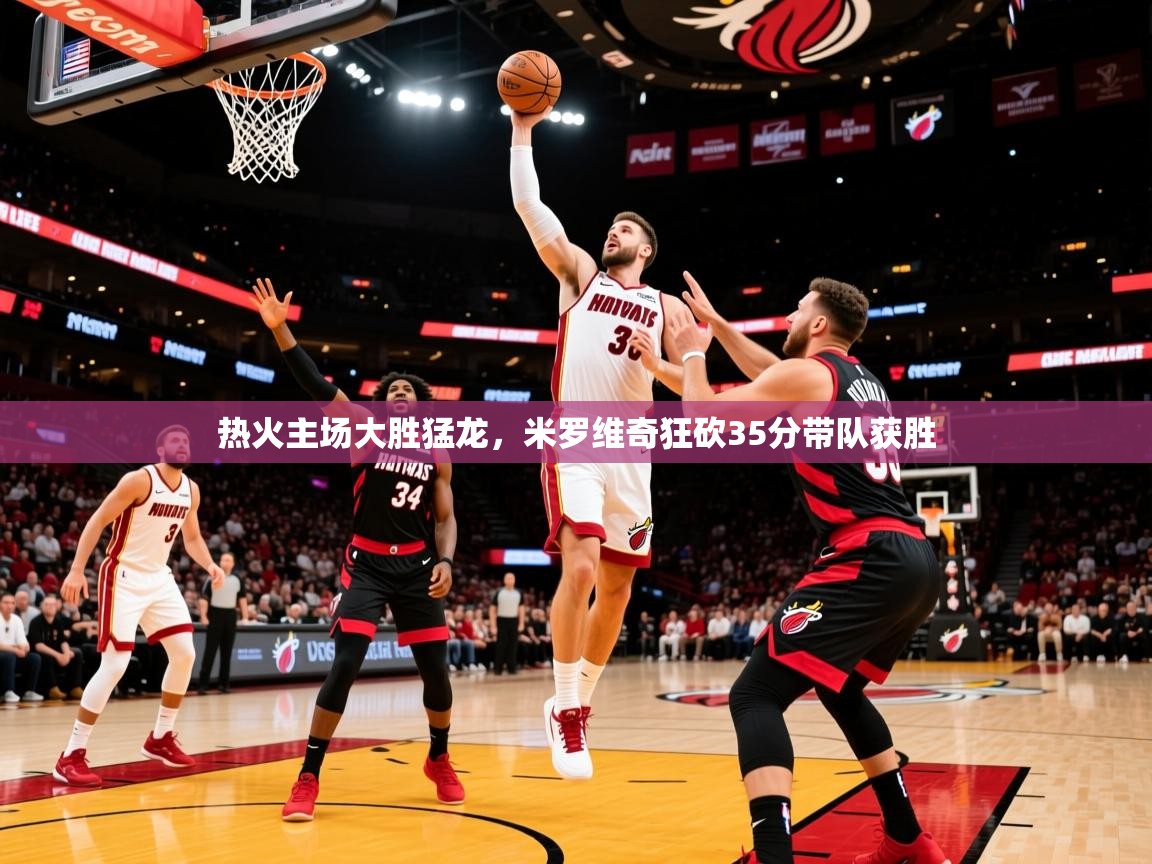 2025 极直播投屏板在哪里热火主场大胜猛龙，米罗维奇狂砍35分带队获胜  第3张