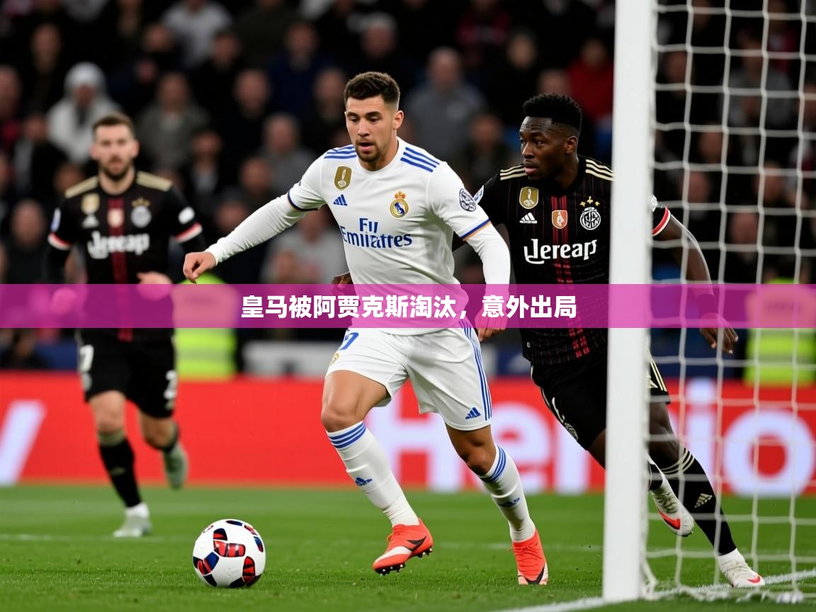 2025 极直播app下载皇马被阿贾克斯淘汰,意外出局 第3张