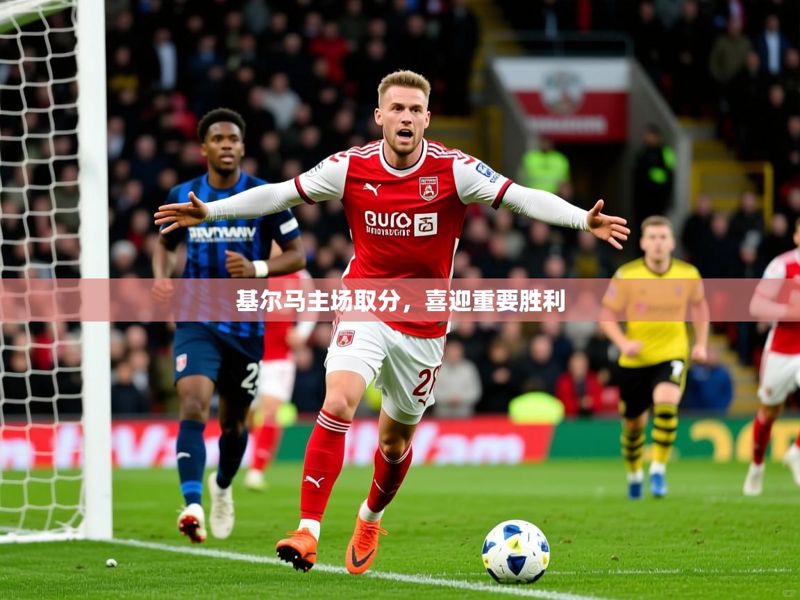 2025 极直播投屏基尔马主场取分，喜迎重要胜利  第4张
