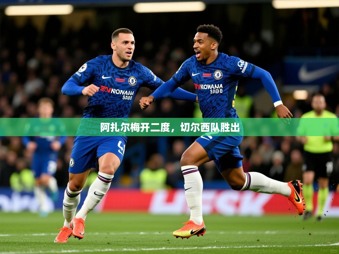 2025 极直播app下载阿扎尔梅开二度，切尔西队胜出  第3张