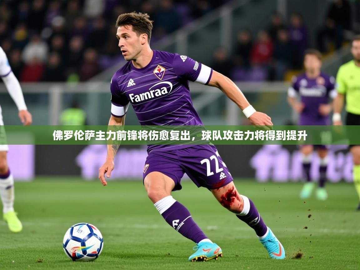 2025 极直播官网佛罗伦萨主力前锋将伤愈复出，球队攻击力将得到提升  第2张