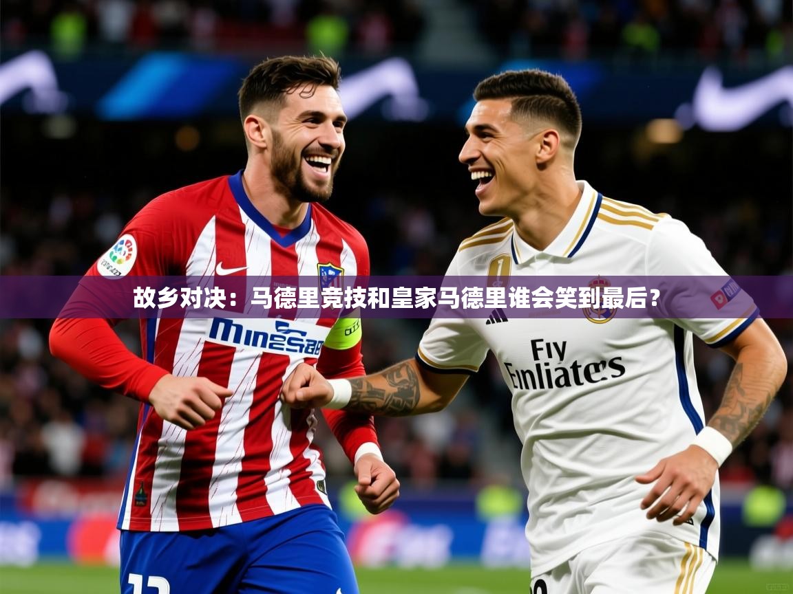 2026 极直播投屏故乡对决:马德里竞技和皇家马德里谁会笑到最后? 第3张