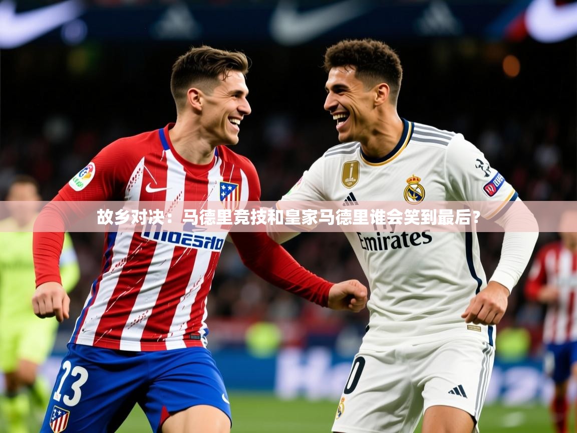 2026 极直播投屏故乡对决:马德里竞技和皇家马德里谁会笑到最后? 第4张