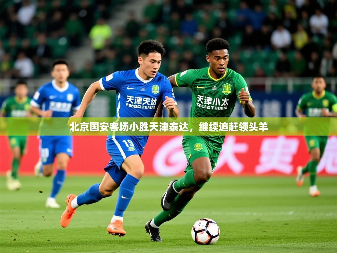 2026 极直播app北京国安客场小胜天津泰达，继续追赶领头羊  第2张