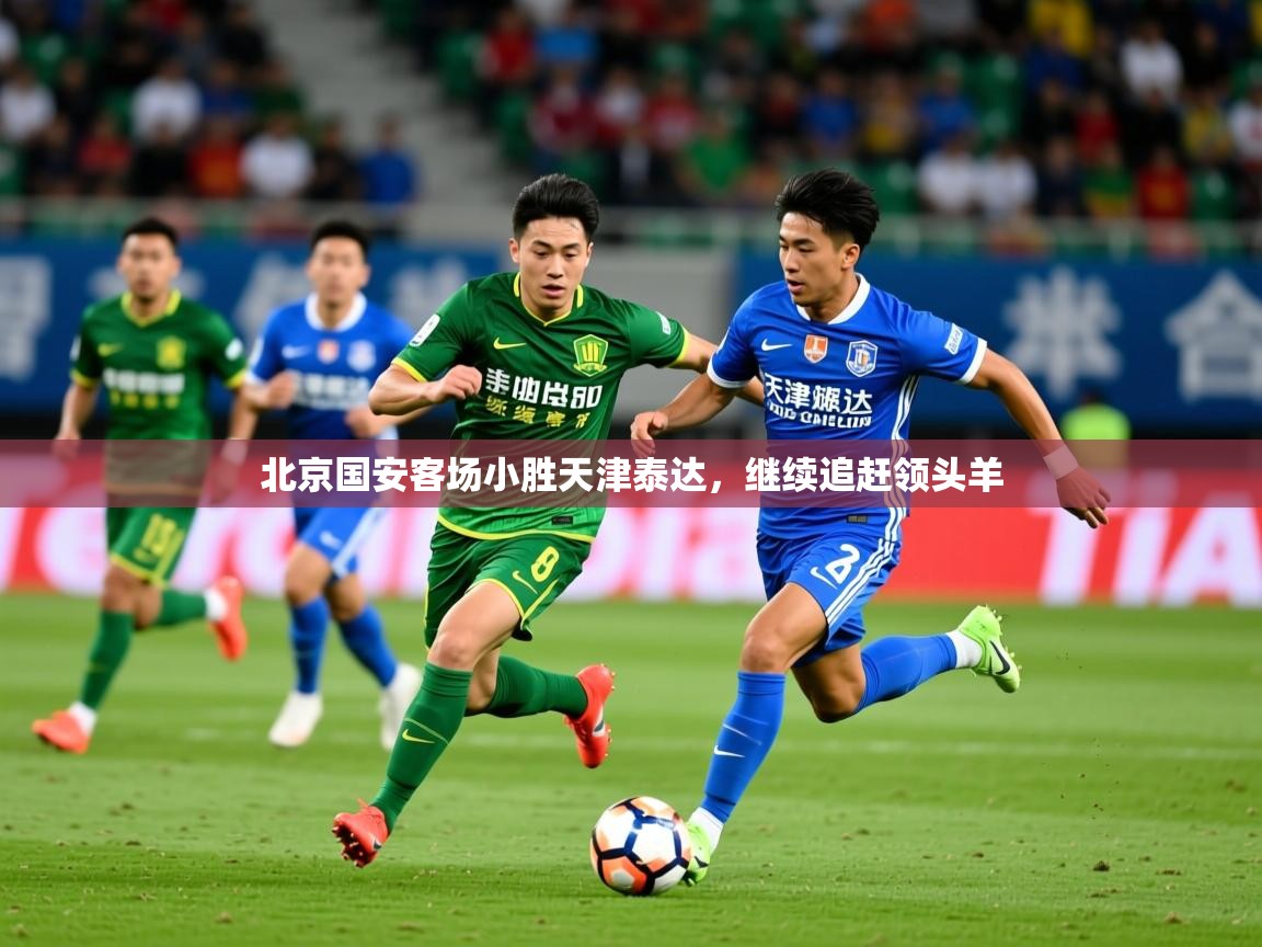 2026 极直播app北京国安客场小胜天津泰达，继续追赶领头羊  第3张