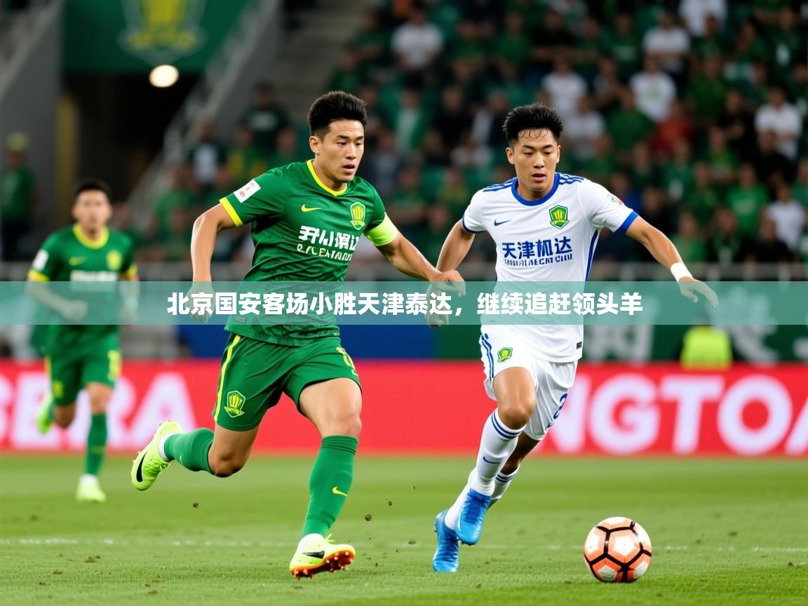 2026 极直播app北京国安客场小胜天津泰达，继续追赶领头羊  第4张