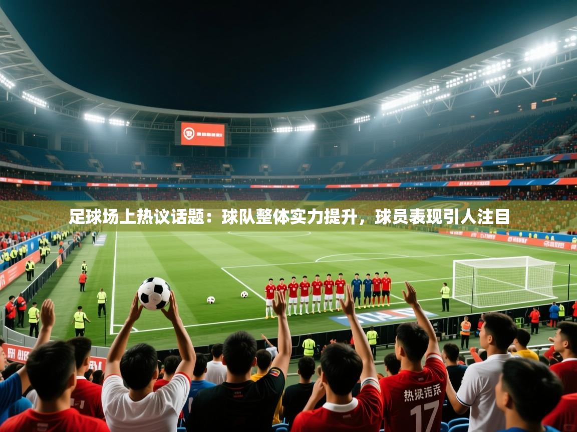 2026 极直播nba足球场上热议话题：球队整体实力提升，球员表现引人注目  第3张