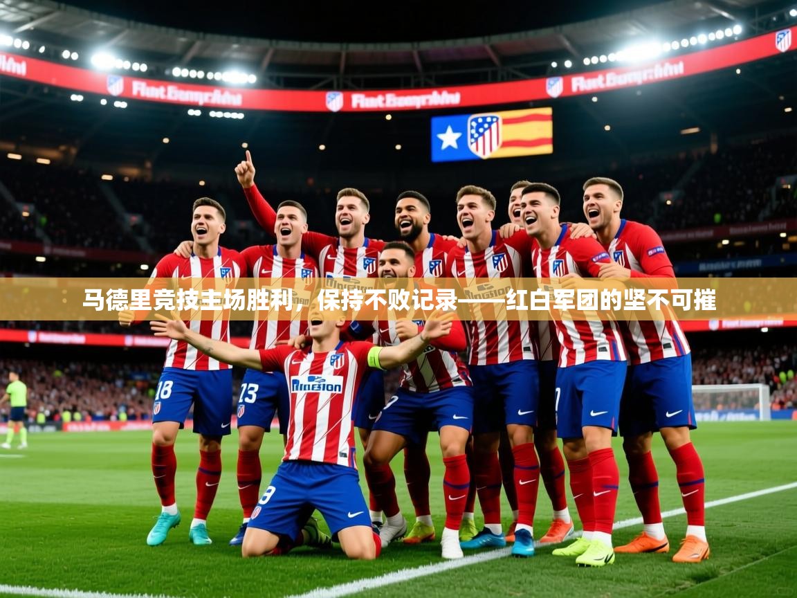 2026 极直播下载马德里竞技主场胜利，保持不败记录——红白军团的坚不可摧  第4张