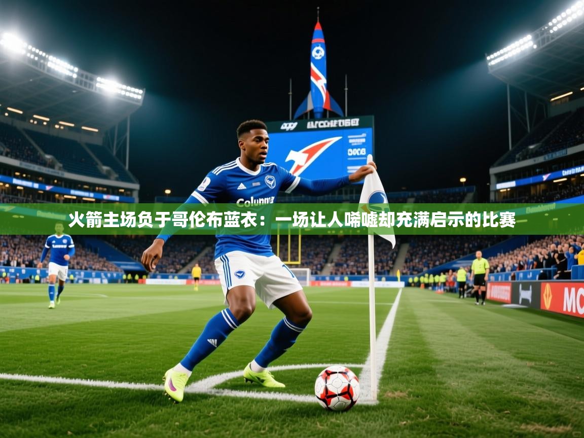 2026 极直播app火箭主场负于哥伦布蓝衣：一场让人唏嘘却充满启示的比赛  第3张