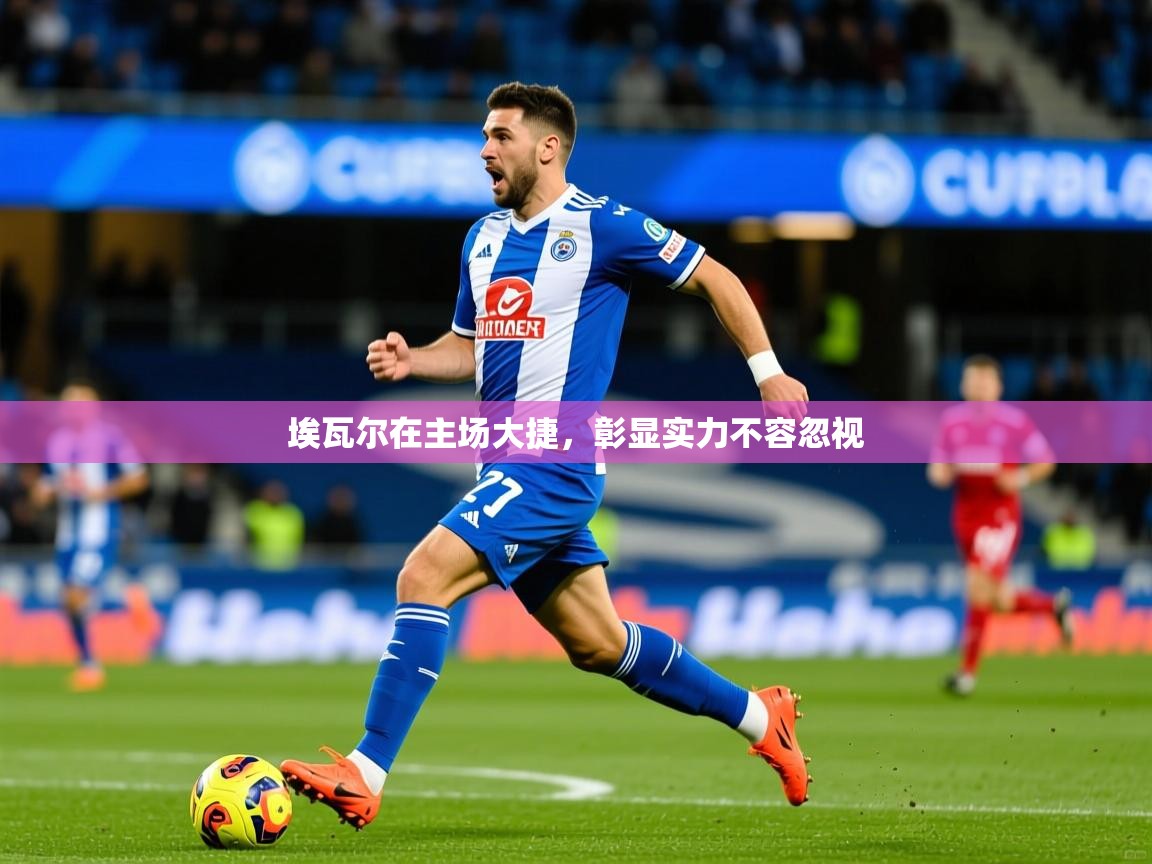 2026 极直播下载埃瓦尔在主场大捷，彰显实力不容忽视  第3张