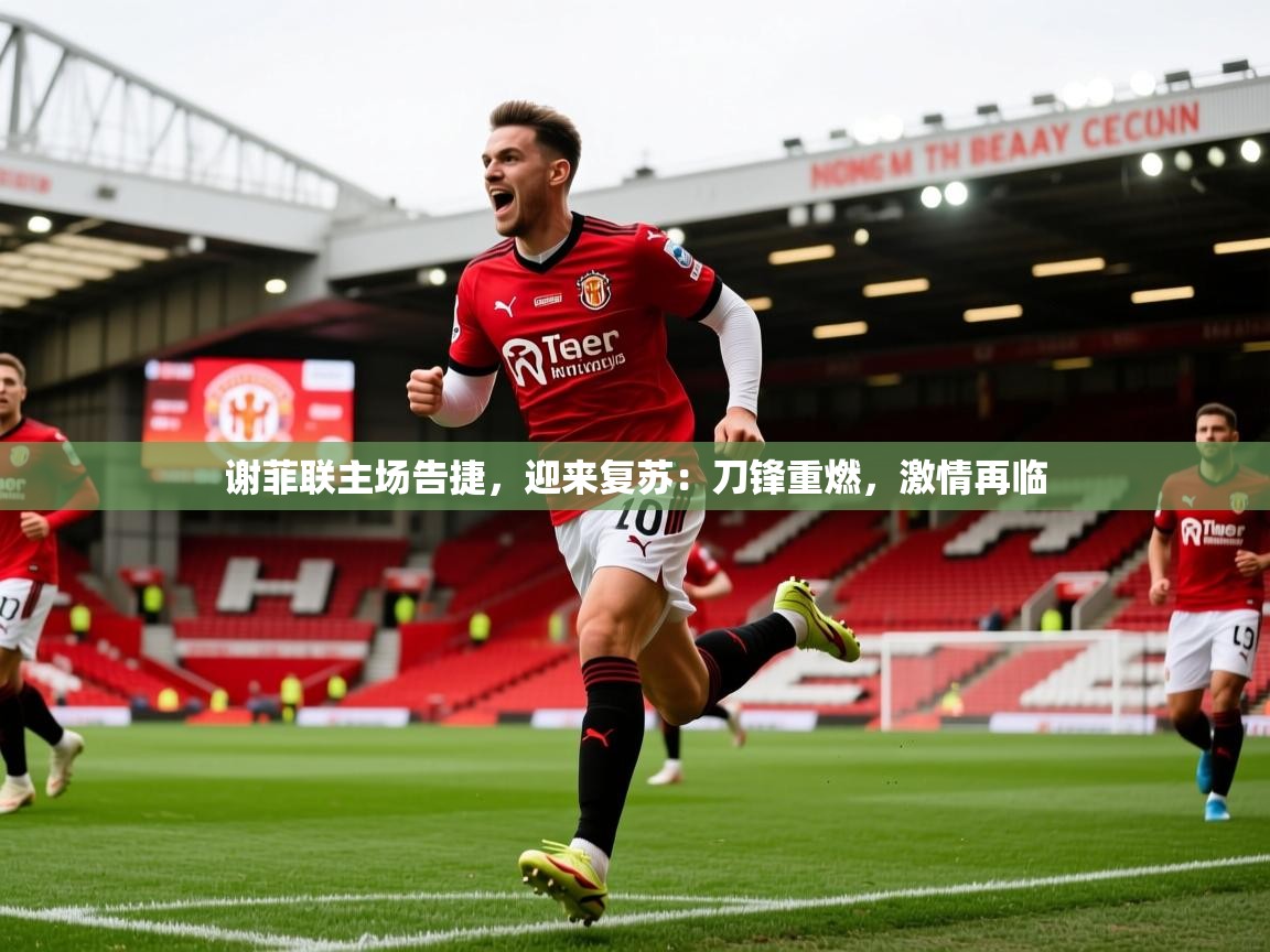 2026 极直播app谢菲联主场告捷，迎来复苏：刀锋重燃，激情再临  第4张